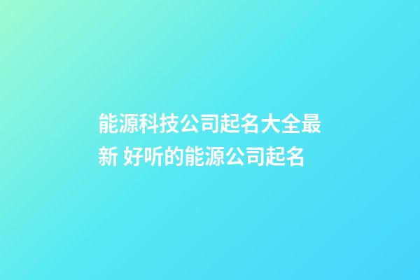能源科技公司起名大全最新 好听的能源公司起名